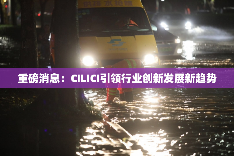 重磅消息：CILICI引领行业创新发展新趋势