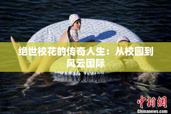 绝世校花的传奇人生：从校园到风云国际