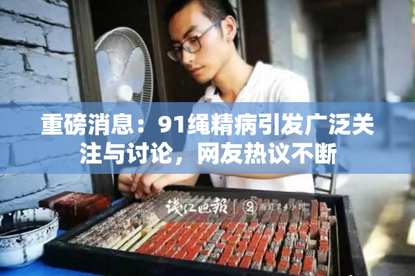 重磅消息：91绳精病引发广泛关注与讨论，网友热议不断