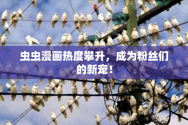 虫虫漫画热度攀升，成为粉丝们的新宠！
