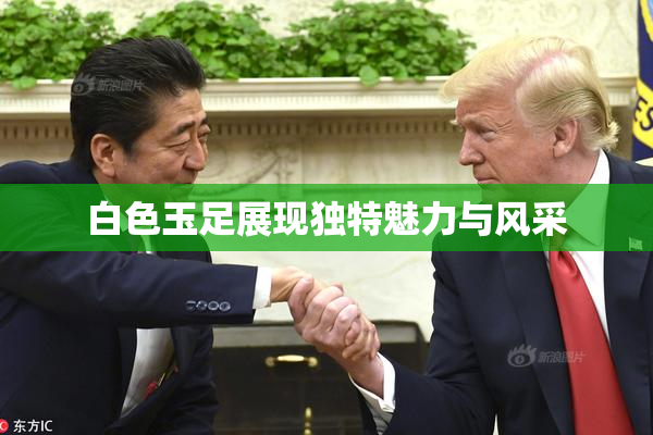 白色玉足展现独特魅力与风采