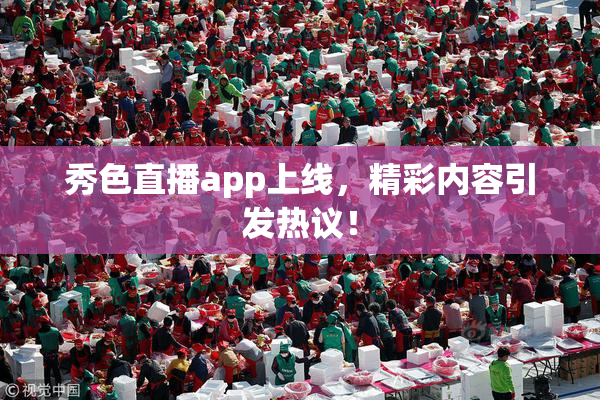 秀色直播app上线，精彩内容引发热议！