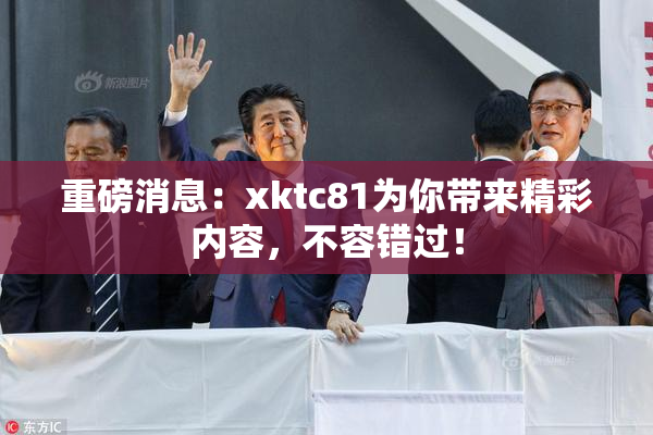 重磅消息：xktc81为你带来精彩内容，不容错过！