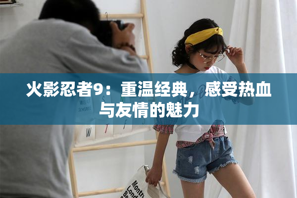 火影忍者9：重温经典，感受热血与友情的魅力