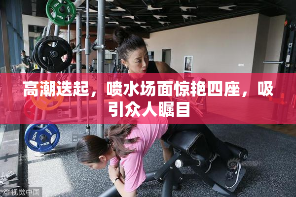 高潮迭起，喷水场面惊艳四座，吸引众人瞩目