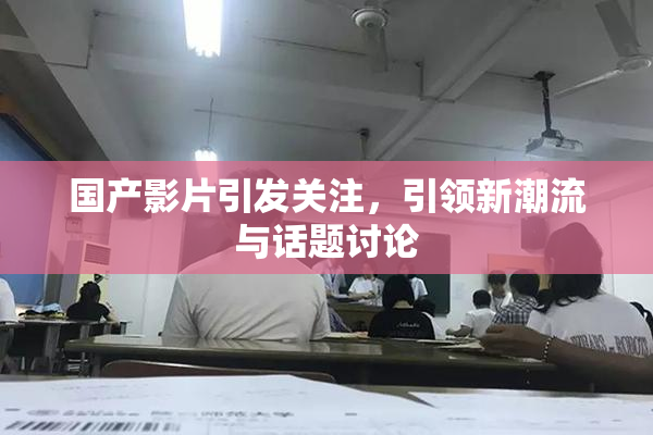 国产影片引发关注，引领新潮流与话题讨论