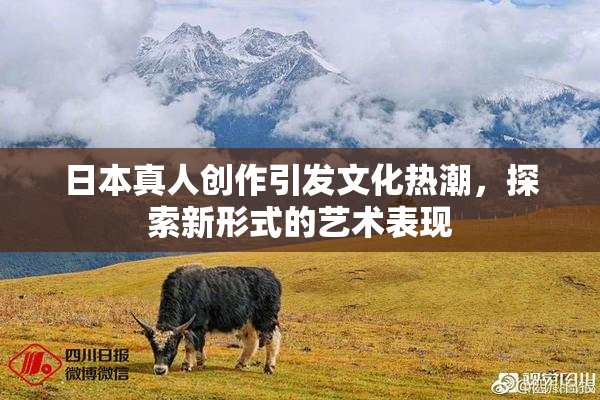 日本真人创作引发文化热潮，探索新形式的艺术表现