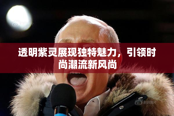 透明紫灵展现独特魅力，引领时尚潮流新风尚