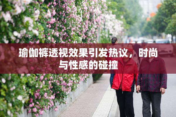 瑜伽裤透视效果引发热议，时尚与性感的碰撞