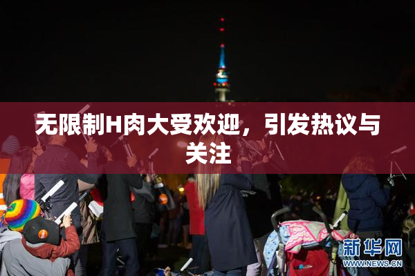 无限制H肉大受欢迎，引发热议与关注