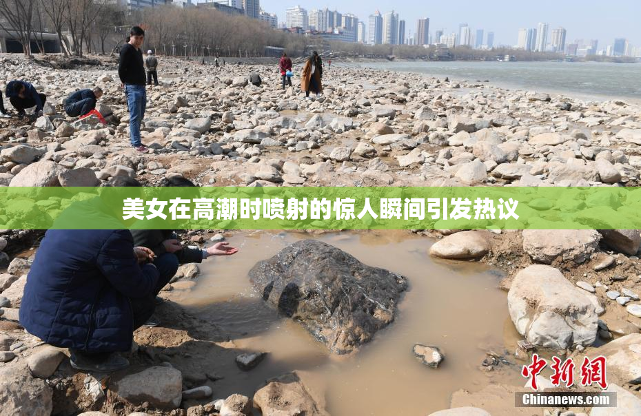 美女在高潮时喷射的惊人瞬间引发热议