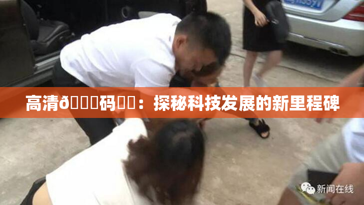 高清🈚码❌‌：探秘科技发展的新里程碑