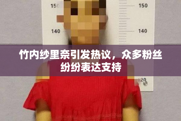 竹内纱里奈引发热议，众多粉丝纷纷表达支持