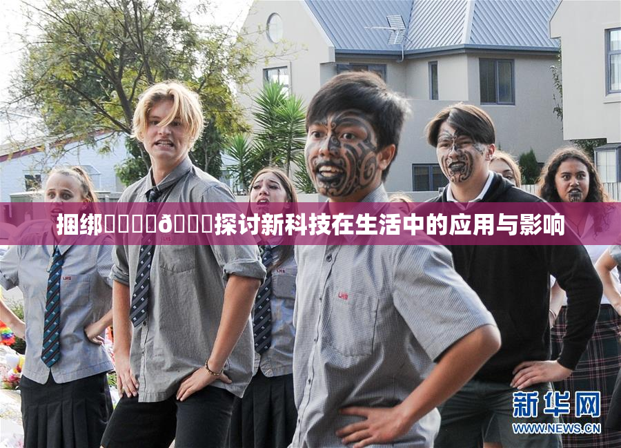 捆绑❌‌❌‌🔞探讨新科技在生活中的应用与影响