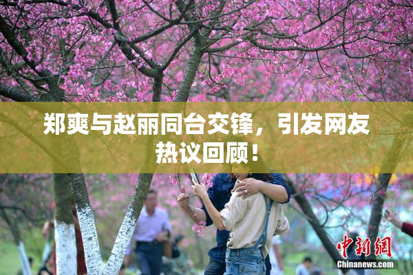 郑爽与赵丽同台交锋，引发网友热议回顾！
