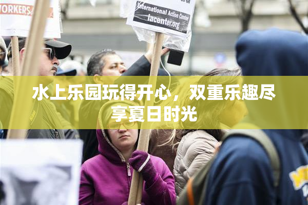水上乐园玩得开心，双重乐趣尽享夏日时光