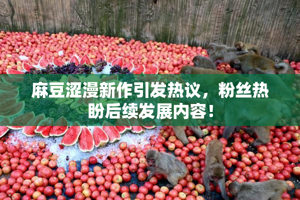麻豆涩漫新作引发热议，粉丝热盼后续发展内容！