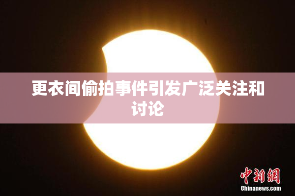 更衣间偷拍事件引发广泛关注和讨论