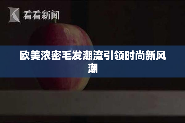 欧美浓密毛发潮流引领时尚新风潮