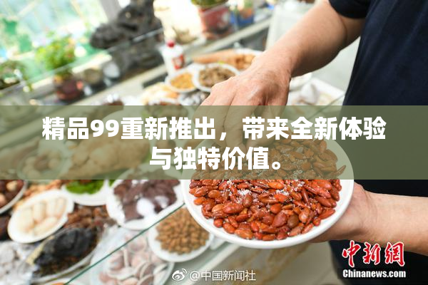 精品99重新推出，带来全新体验与独特价值。