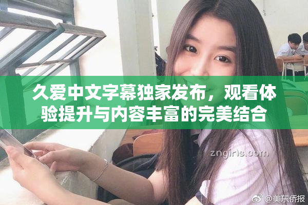 久爱中文字幕独家发布，观看体验提升与内容丰富的完美结合