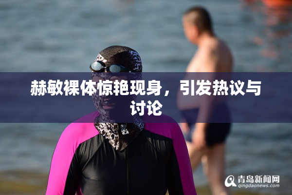 赫敏裸体惊艳现身，引发热议与讨论