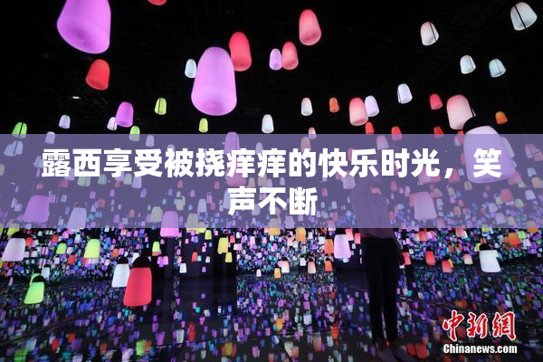 露西享受被挠痒痒的快乐时光，笑声不断