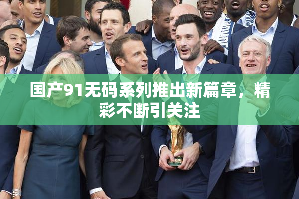 国产91无码系列推出新篇章，精彩不断引关注