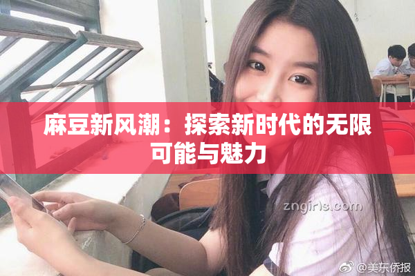 麻豆新风潮：探索新时代的无限可能与魅力
