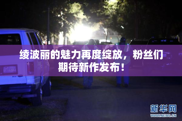 绫波丽的魅力再度绽放，粉丝们期待新作发布！