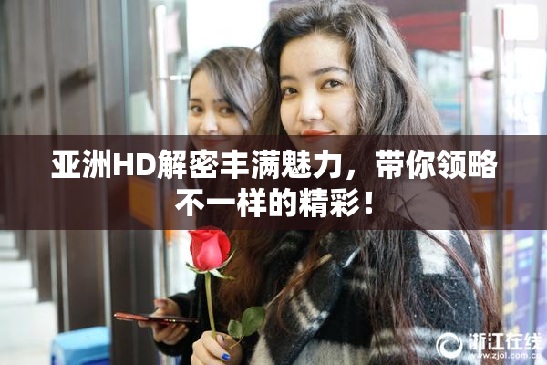 亚洲HD解密丰满魅力，带你领略不一样的精彩！