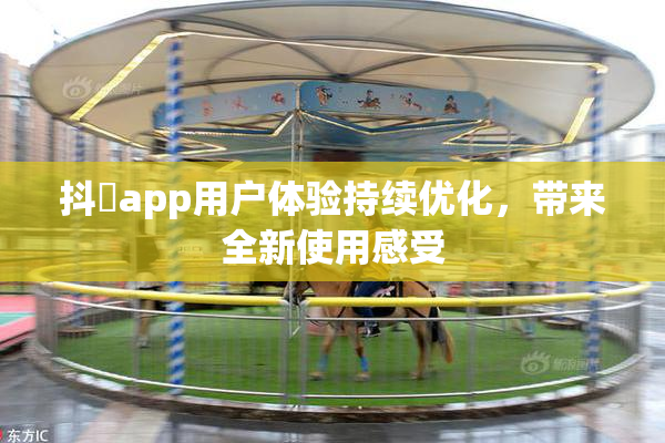 抖抈app用户体验持续优化，带来全新使用感受
