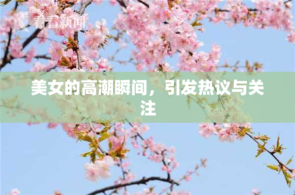 美女的高潮瞬间，引发热议与关注