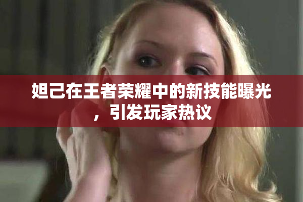 妲己在王者荣耀中的新技能曝光，引发玩家热议