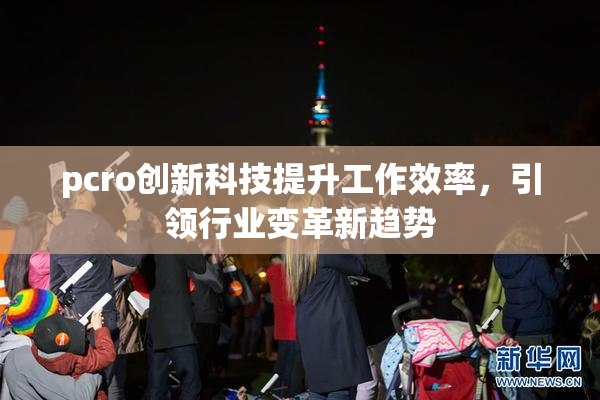 pcro创新科技提升工作效率，引领行业变革新趋势