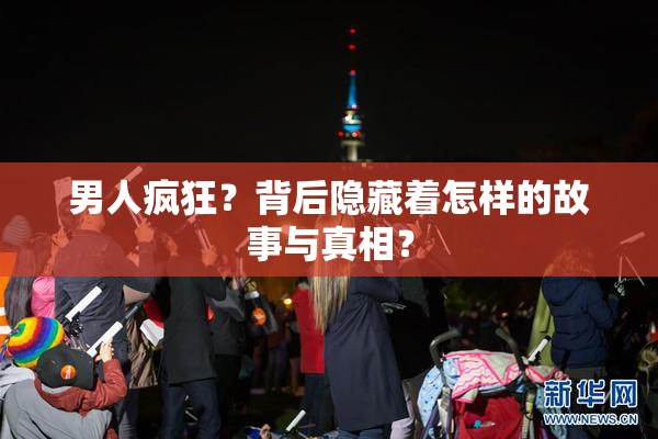 男人疯狂？背后隐藏着怎样的故事与真相？