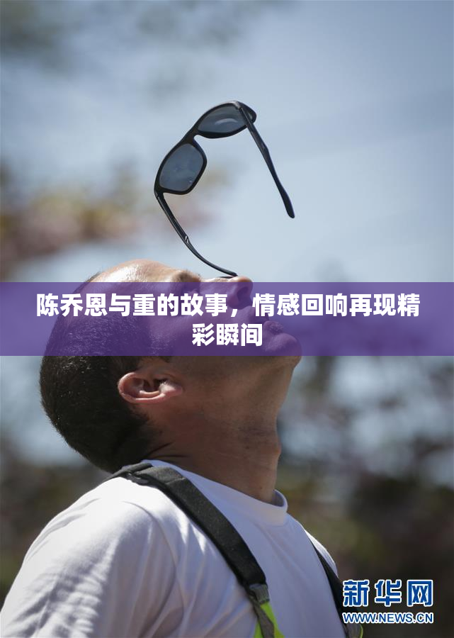 陈乔恩与重的故事，情感回响再现精彩瞬间
