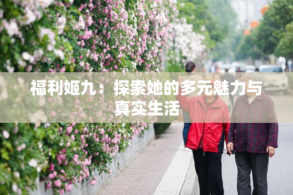 福利姬九：探索她的多元魅力与真实生活
