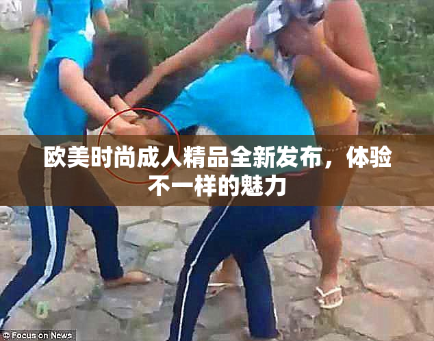 欧美时尚成人精品全新发布，体验不一样的魅力
