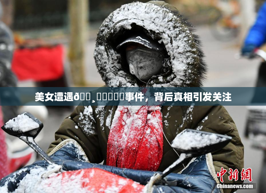 美女遭遇🌸‌❌‌❌‌事件，背后真相引发关注