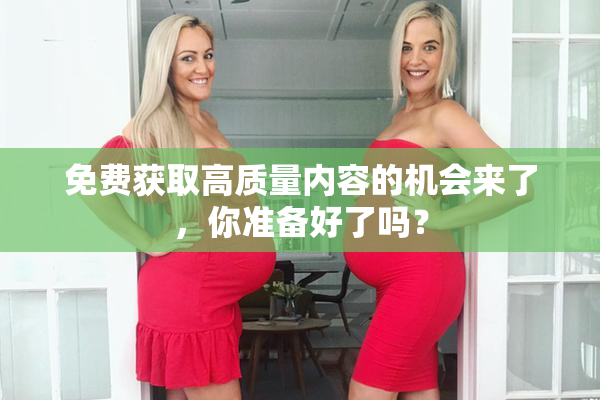 免费获取高质量内容的机会来了，你准备好了吗？
