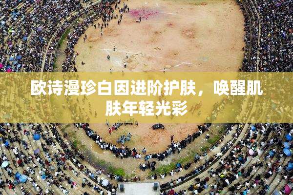 欧诗漫珍白因进阶护肤，唤醒肌肤年轻光彩