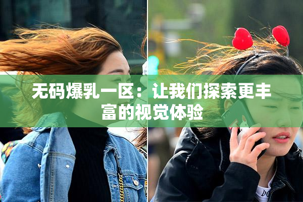 无码爆乳一区：让我们探索更丰富的视觉体验
