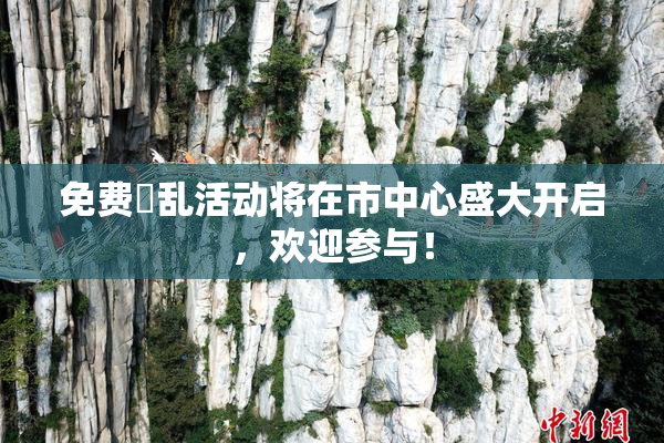 免费婬乱活动将在市中心盛大开启，欢迎参与！