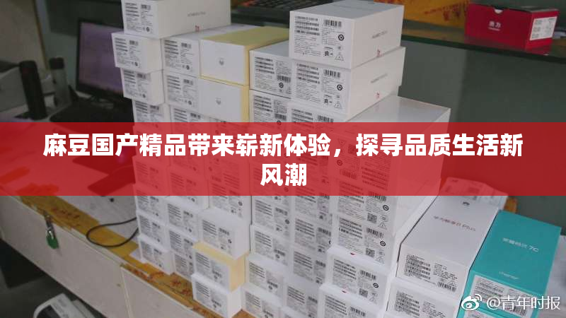 麻豆国产精品带来崭新体验，探寻品质生活新风潮
