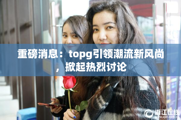 重磅消息：topg引领潮流新风尚，掀起热烈讨论