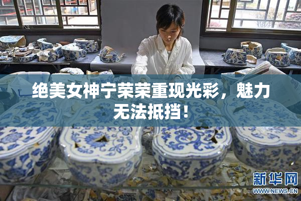 绝美女神宁荣荣重现光彩，魅力无法抵挡！
