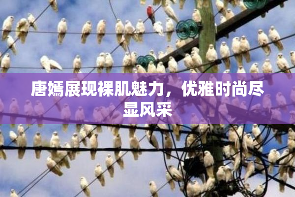 唐嫣展现裸肌魅力，优雅时尚尽显风采