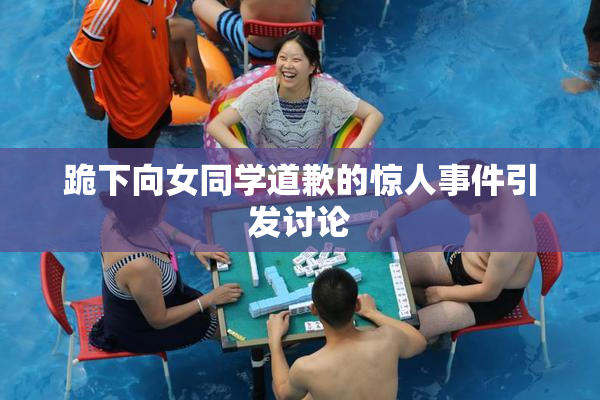 跪下向女同学道歉的惊人事件引发讨论