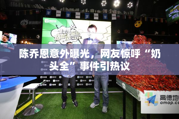 陈乔恩意外曝光，网友惊呼“奶头全”事件引热议